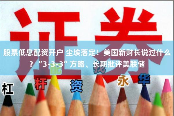 股票低息配资开户 尘埃落定！美国新财长说过什么？“3-3-3”方略、长期批评美联储