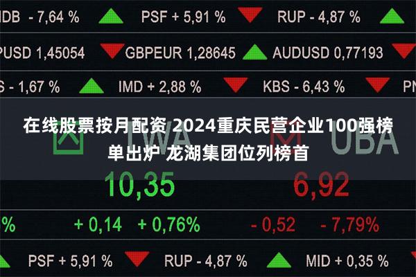 在线股票按月配资 2024重庆民营企业100强榜单出炉 龙湖集团位列榜首