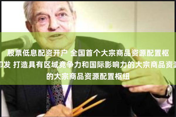 股票低息配资开户 全国首个大宗商品资源配置枢建设方案印发 打造具有区域竞争力和国际影响力的大宗商品资源配置枢纽