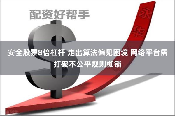 安全股票8倍杠杆 走出算法偏见困境 网络平台需打破不公平规则枷锁