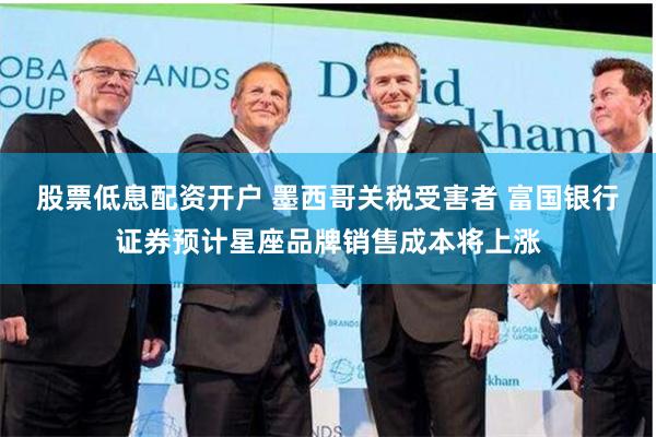 股票低息配资开户 墨西哥关税受害者 富国银行证券预计星座品牌销售成本将上涨