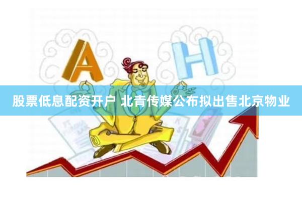 股票低息配资开户 北青传媒公布拟出售北京物业