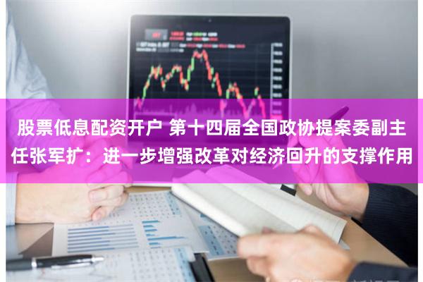 股票低息配资开户 第十四届全国政协提案委副主任张军扩：进一步增强改革对经济回升的支撑作用
