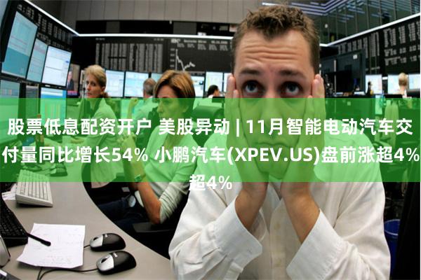 股票低息配资开户 美股异动 | 11月智能电动汽车交付量同比增长54% 小鹏汽车(XPEV.US)盘前涨超4%