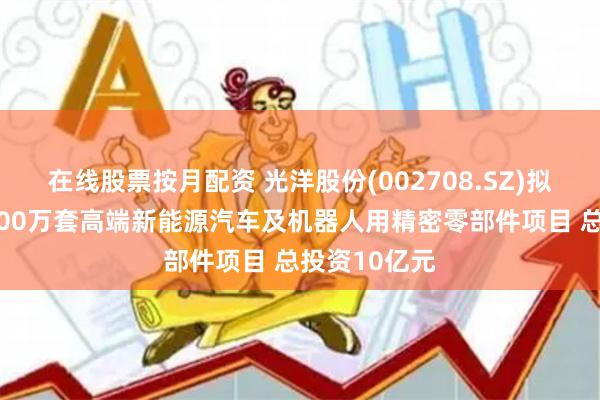 在线股票按月配资 光洋股份(002708.SZ)拟投建年产6000万套高端新能源汽车及机器人用精密零部件项目 总投资10亿元