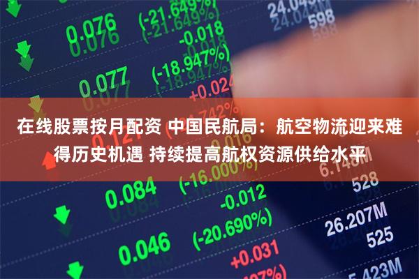在线股票按月配资 中国民航局：航空物流迎来难得历史机遇 持续提高航权资源供给水平
