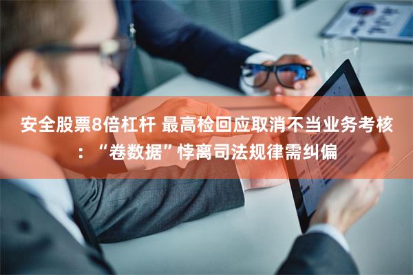 安全股票8倍杠杆 最高检回应取消不当业务考核：“卷数据”悖离司法规律需纠偏