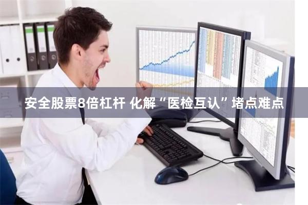安全股票8倍杠杆 化解“医检互认”堵点难点