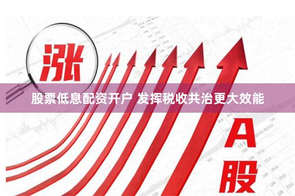股票低息配资开户 发挥税收共治更大效能