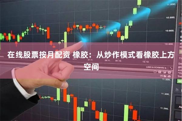 在线股票按月配资 橡胶：从炒作模式看橡胶上方空间
