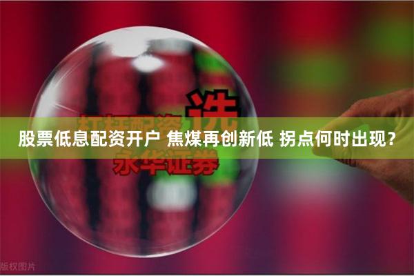 股票低息配资开户 焦煤再创新低 拐点何时出现？