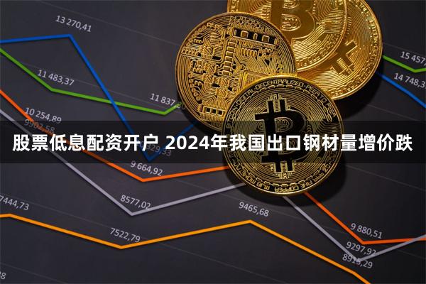 股票低息配资开户 2024年我国出口钢材量增价跌