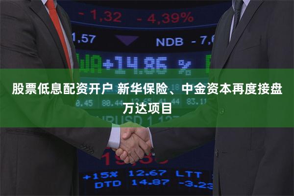 股票低息配资开户 新华保险、中金资本再度接盘万达项目