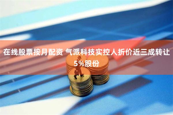 在线股票按月配资 气派科技实控人折价近三成转让5%股份