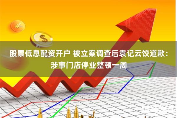 股票低息配资开户 被立案调查后袁记云饺道歉：涉事门店停业整顿一周