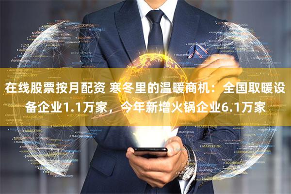 在线股票按月配资 寒冬里的温暖商机：全国取暖设备企业1.1万家，今年新增火锅企业6.1万家