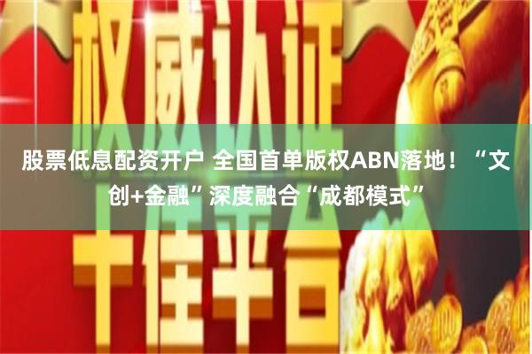 股票低息配资开户 全国首单版权ABN落地！“文创+金融”深度融合“成都模式”
