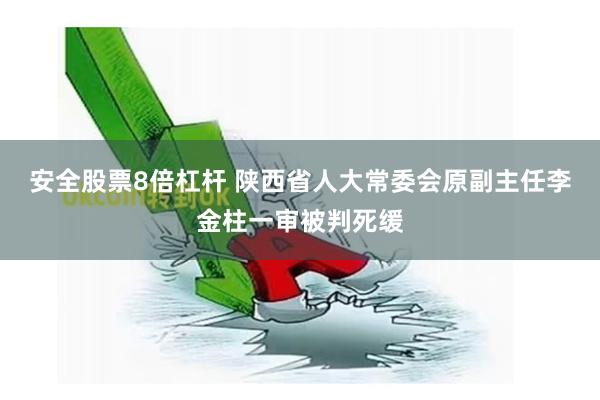 安全股票8倍杠杆 陕西省人大常委会原副主任李金柱一审被判死缓