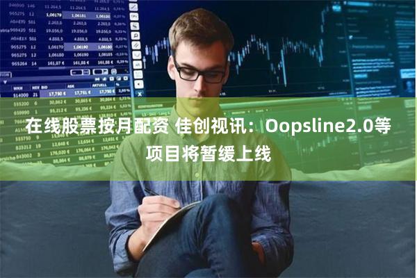 在线股票按月配资 佳创视讯：Oopsline2.0等项目将暂缓上线