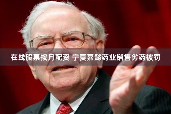 在线股票按月配资 宁夏嘉懿药业销售劣药被罚
