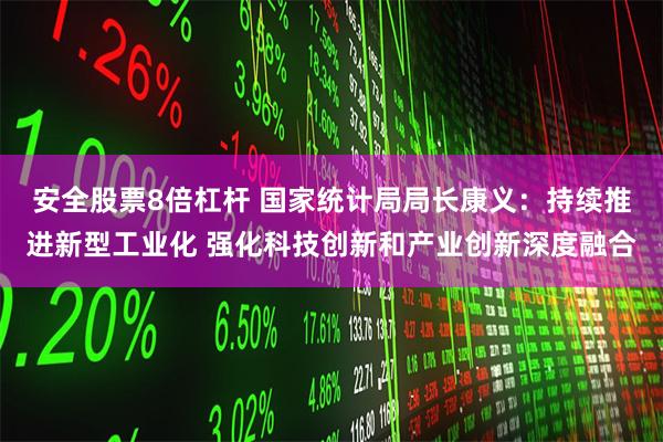安全股票8倍杠杆 国家统计局局长康义：持续推进新型工业化 强化科技创新和产业创新深度融合