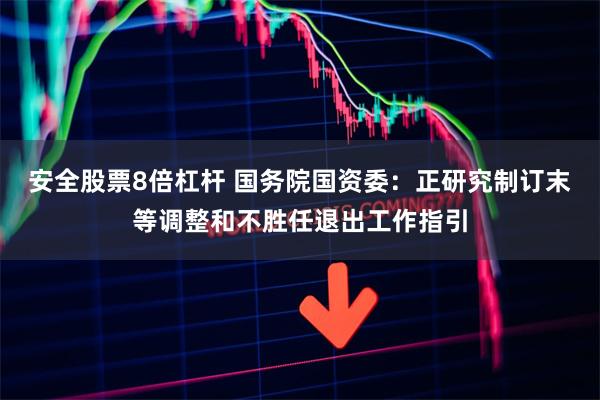 安全股票8倍杠杆 国务院国资委：正研究制订末等调整和不胜任退出工作指引
