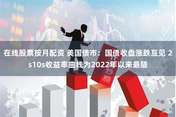 在线股票按月配资 美国债市：国债收盘涨跌互见 2s10s收益率曲线为2022年以来最陡