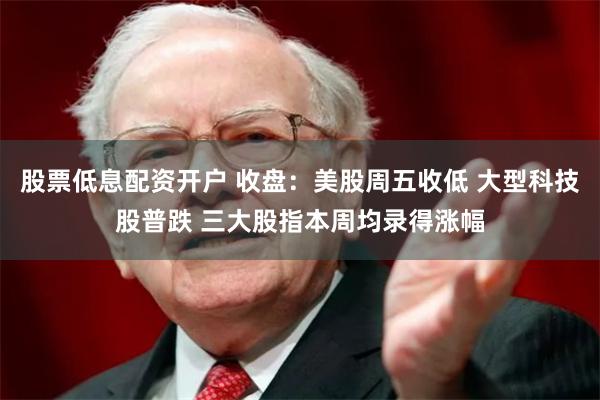 股票低息配资开户 收盘：美股周五收低 大型科技股普跌 三大股指本周均录得涨幅