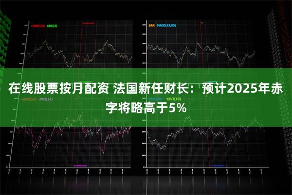 在线股票按月配资 法国新任财长：预计2025年赤字将略高于5%