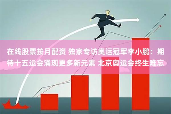 在线股票按月配资 独家专访奥运冠军李小鹏：期待十五运会涌现更多新元素 北京奥运会终生难忘