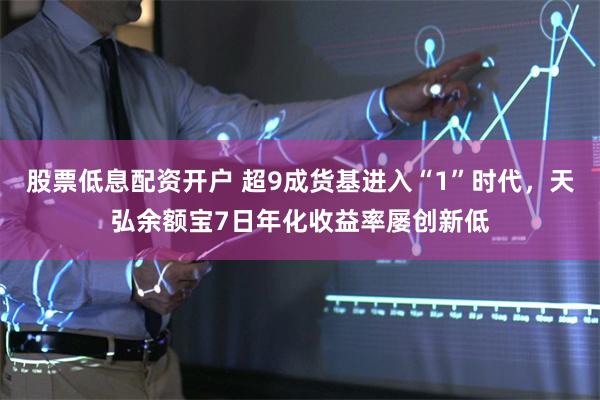 股票低息配资开户 超9成货基进入“1”时代，天弘余额宝7日年化收益率屡创新低