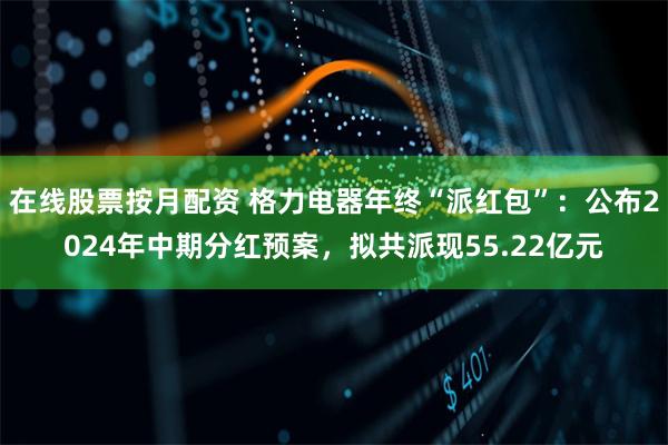 在线股票按月配资 格力电器年终“派红包”：公布2024年中期分红预案，拟共派现55.22亿元