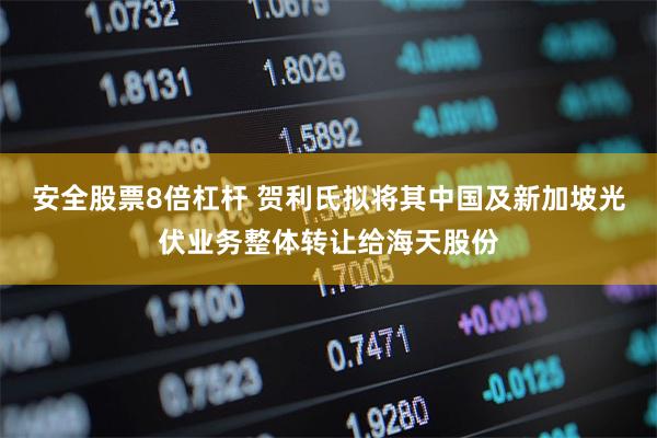 安全股票8倍杠杆 贺利氏拟将其中国及新加坡光伏业务整体转让给海天股份