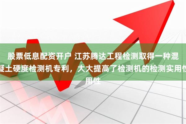 股票低息配资开户 江苏腾达工程检测取得一种混凝土硬度检测机专利，大大提高了检测机的检测实用性