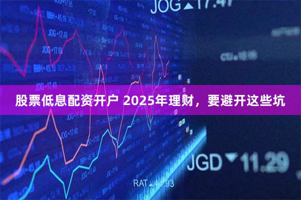 股票低息配资开户 2025年理财，要避开这些坑
