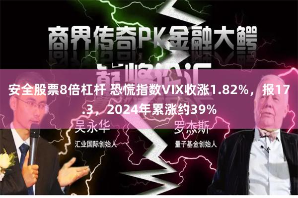 安全股票8倍杠杆 恐慌指数VIX收涨1.82%，报17.3，2024年累涨约39%