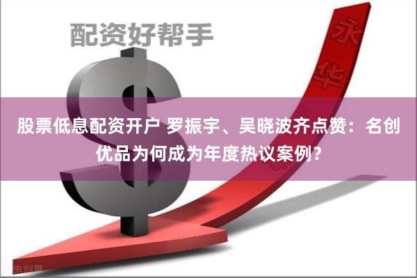 股票低息配资开户 罗振宇、吴晓波齐点赞：名创优品为何成为年度热议案例？