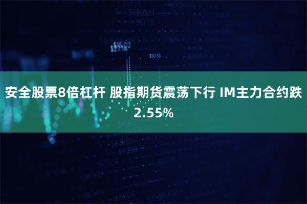 安全股票8倍杠杆 股指期货震荡下行 IM主力合约跌2.55%