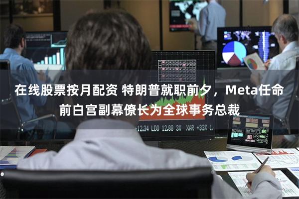 在线股票按月配资 特朗普就职前夕，Meta任命前白宫副幕僚长为全球事务总裁