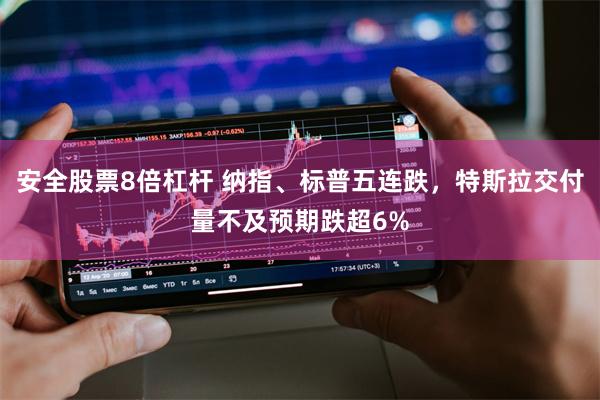 安全股票8倍杠杆 纳指、标普五连跌，特斯拉交付量不及预期跌超6%