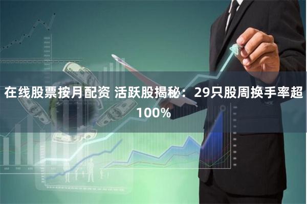 在线股票按月配资 活跃股揭秘：29只股周换手率超100%