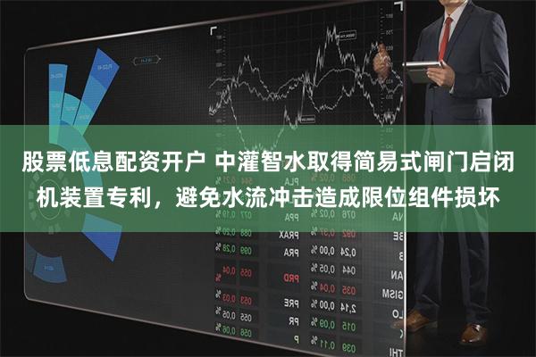 股票低息配资开户 中灌智水取得简易式闸门启闭机装置专利，避免水流冲击造成限位组件