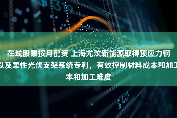 在线股票按月配资 上海尤汶新能源取得预应力钢绞线以及柔性光伏支架系统专利，有效控