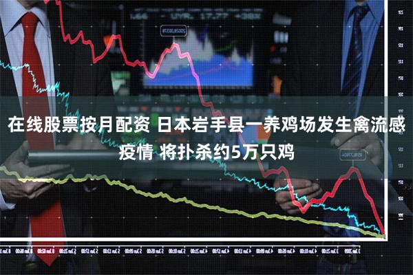 在线股票按月配资 日本岩手县一养鸡场发生禽流感疫情 将扑杀约5万只鸡