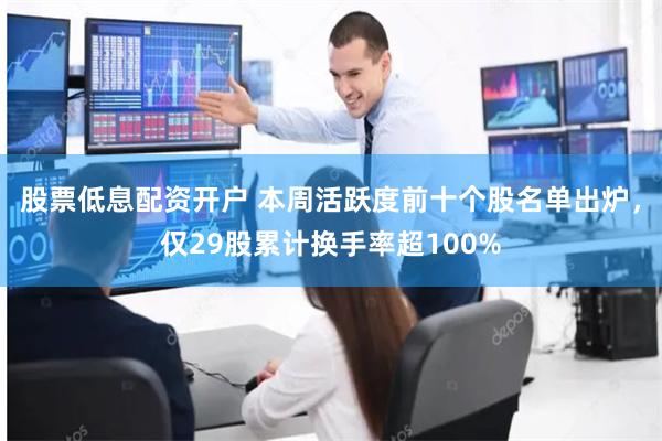 股票低息配资开户 本周活跃度前十个股名单出炉，仅29股累计换手率超100%