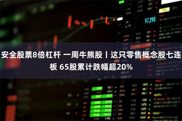 安全股票8倍杠杆 一周牛熊股丨这只零售概念股七连板 65股累计跌幅超20%