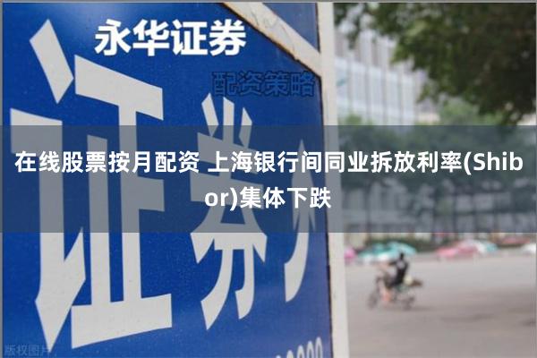 在线股票按月配资 上海银行间同业拆放利率(Shibor)集体下跌