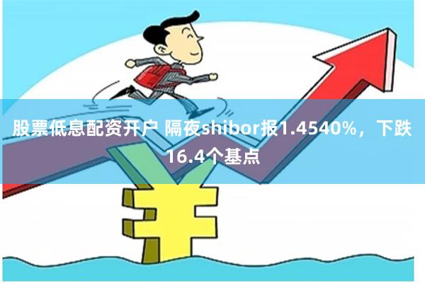 股票低息配资开户 隔夜shibor报1.4540%，下跌16.4个基点