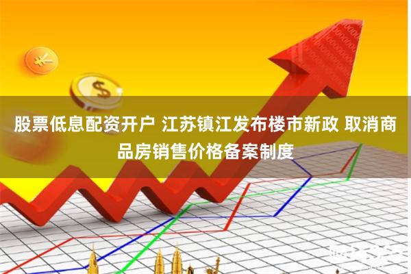 股票低息配资开户 江苏镇江发布楼市新政 取消商品房销售价格备案制度
