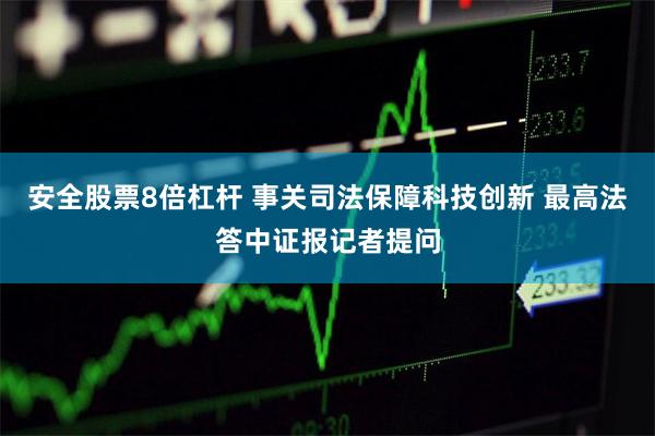 安全股票8倍杠杆 事关司法保障科技创新 最高法答中证报记者提问